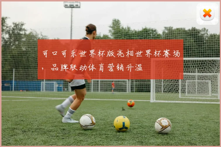 可口可乐世界杯版亮相世界杯赛场,品牌联动体育营销升温