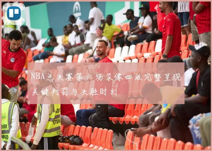 NBA总决赛第六场录像回放完整呈现关键判罚与决胜时刻