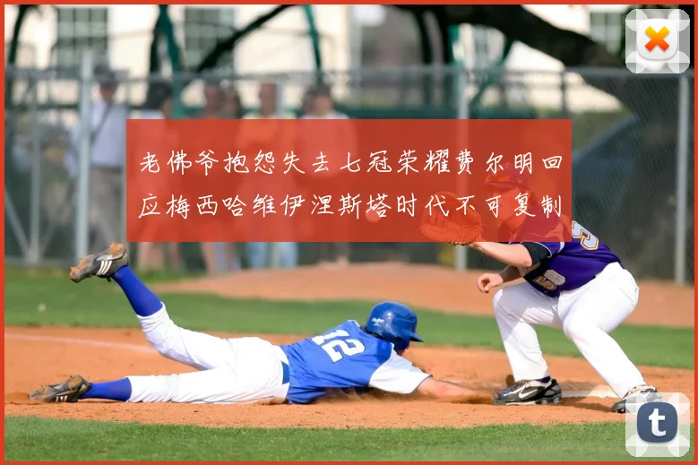 老佛爷抱怨失去七冠荣耀费尔明回应梅西哈维伊涅斯塔时代不可复制