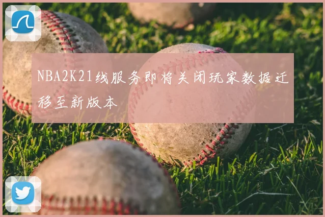 NBA2K21线服务即将关闭玩家数据迁移至新版本