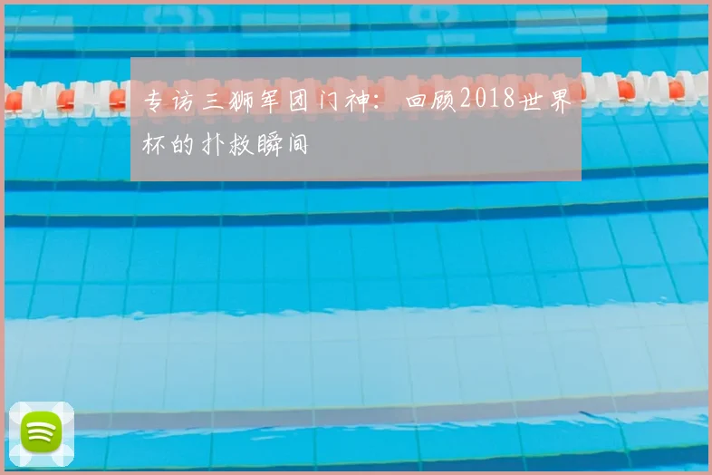 专访三狮军团门神:回顾2018世界杯的扑救瞬间