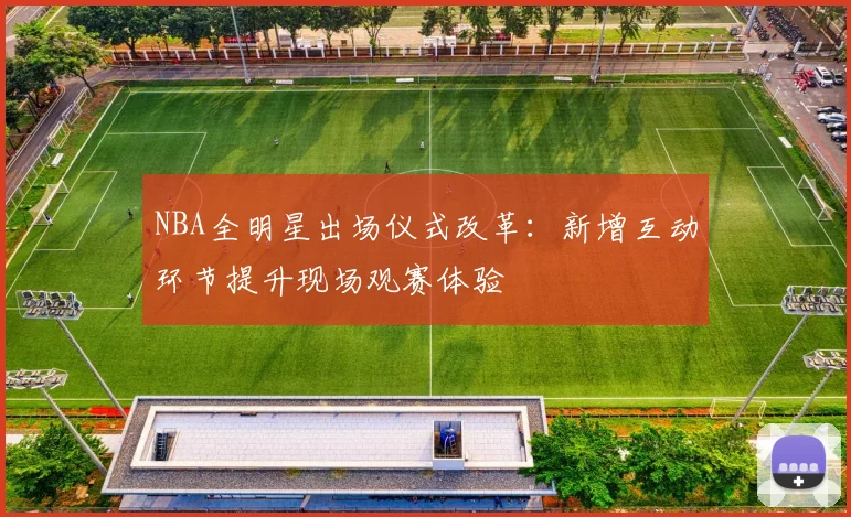 NBA全明星出场仪式改革:新增互动环节提升现场观赛体验