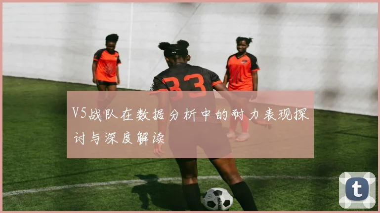 V5战队在数据分析中的耐力表现探讨与深度解读