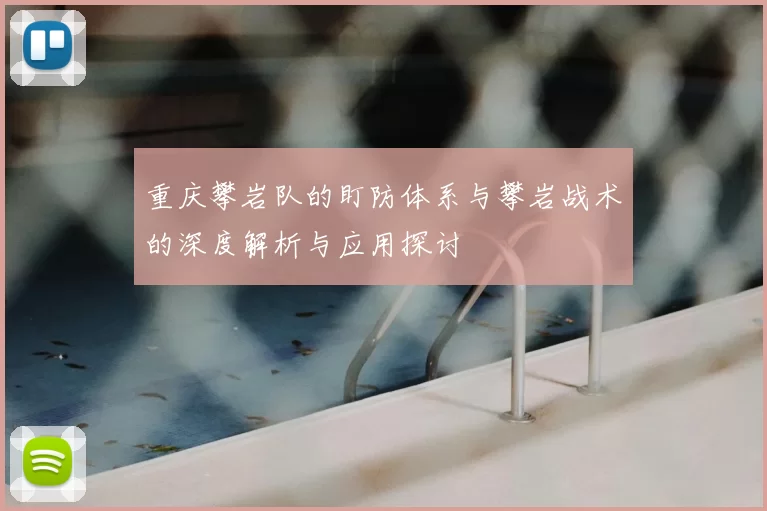 重庆攀岩队的盯防体系与攀岩战术的深度解析与应用探讨