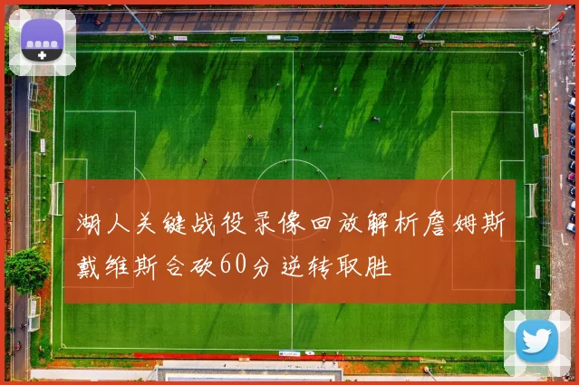湖人关键战役录像回放解析詹姆斯戴维斯合砍60分逆转取胜