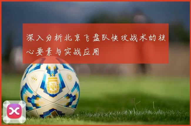 深入分析北京飞盘队快攻战术的核心要素与实战应用