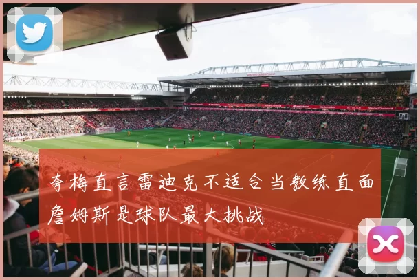 夸梅直言雷迪克不适合当教练直面詹姆斯是球队最大挑战