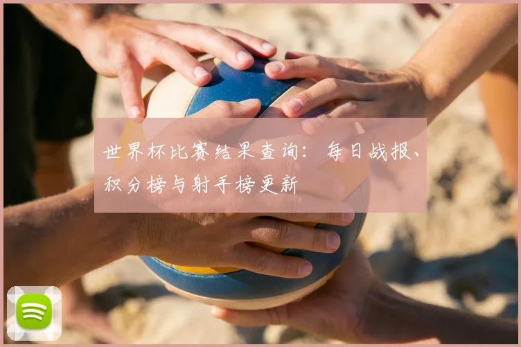 世界杯比赛结果查询：每日战报、积分榜与射手榜更新