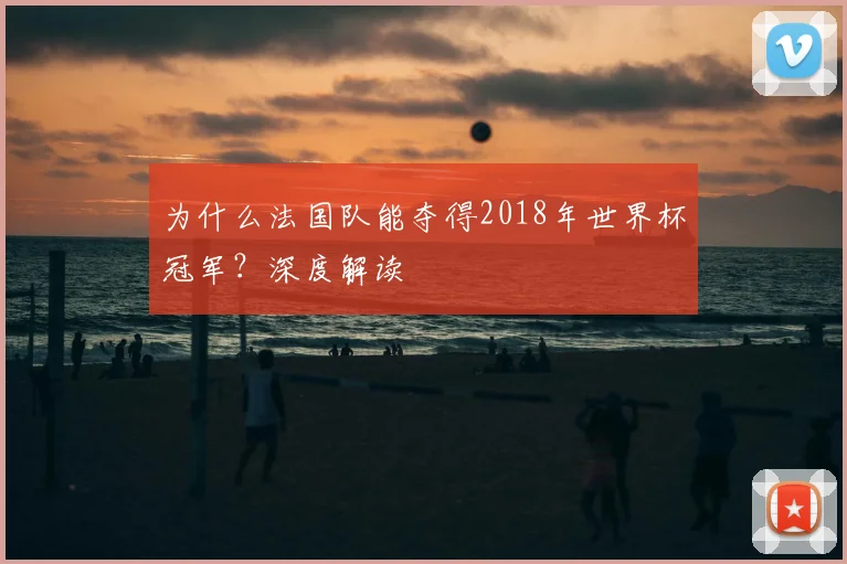 为什么法国队能夺得2018年世界杯冠军?深度解读