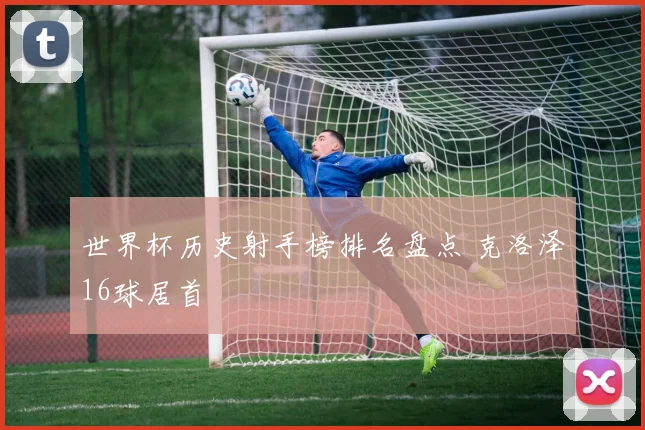 世界杯历史射手榜排名盘点 克洛泽16球居首