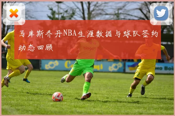 马库斯乔丹NBA生涯数据与球队签约动态回顾