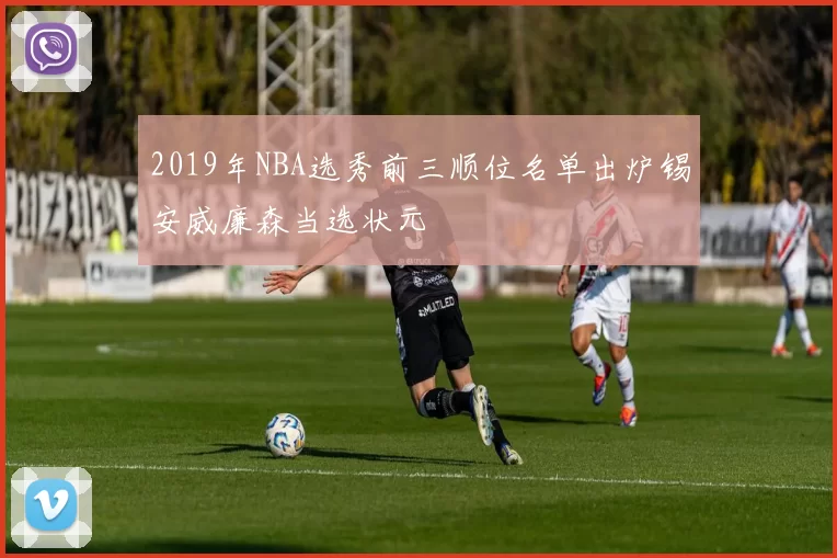 2019年NBA选秀前三顺位名单出炉锡安威廉森当选状元