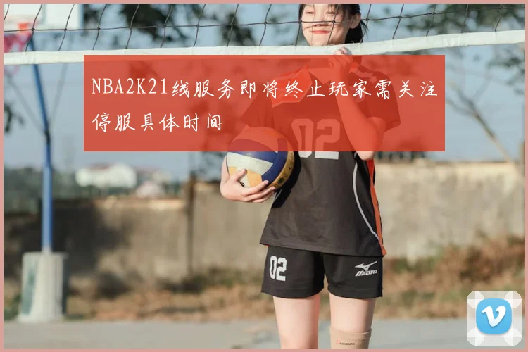 NBA2K21线服务即将终止玩家需关注停服具体时间