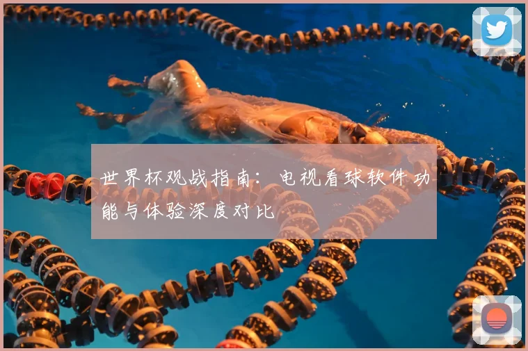 世界杯观战指南:电视看球软件功能与体验深度对比