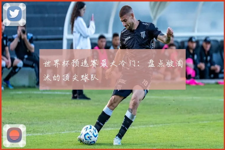 世界杯预选赛最大冷门：盘点被淘汰的顶尖球队