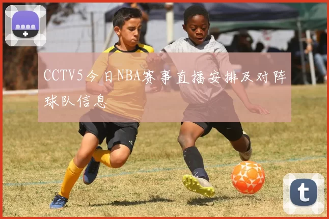 CCTV5今日NBA赛事直播安排及对阵球队信息