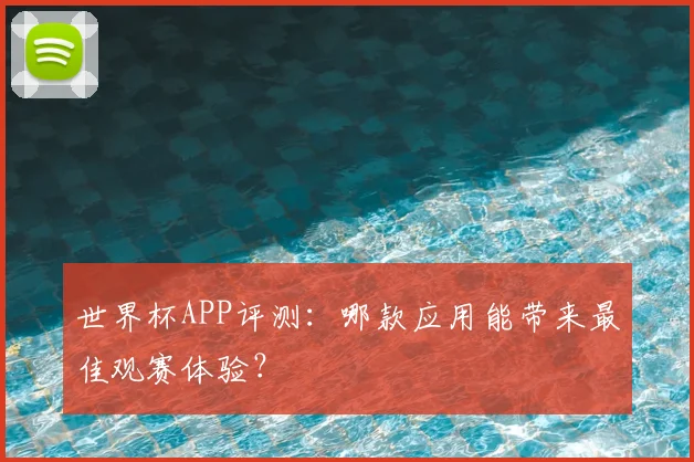 世界杯APP评测:哪款应用能带来最佳观赛体验?