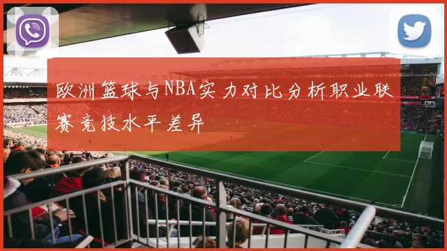 欧洲篮球与NBA实力对比分析职业联赛竞技水平差异