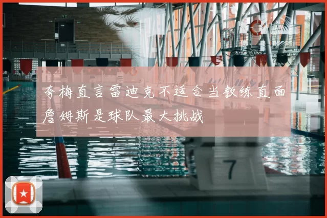 夸梅直言雷迪克不适合当教练直面詹姆斯是球队最大挑战