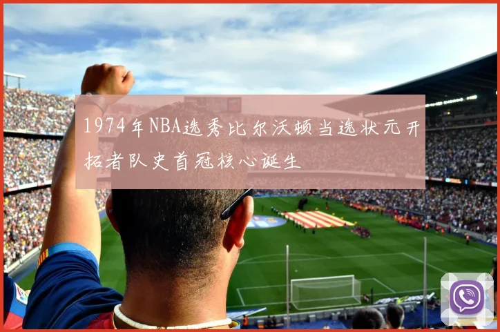 1974年NBA选秀比尔沃顿当选状元开拓者队史首冠核心诞生