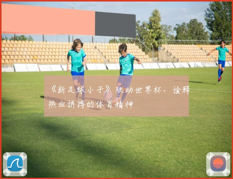 《新足球小子》联动世界杯,诠释热血拼搏的体育精神