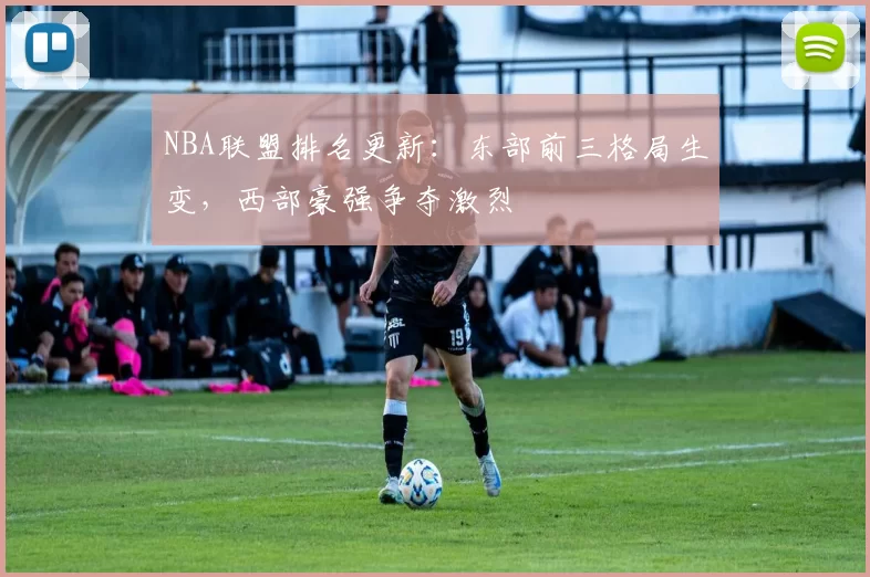 NBA联盟排名更新：东部前三格局生变，西部豪强争夺激烈