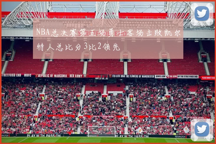 NBA总决赛第五场勇士客场击败凯尔特人总比分3比2领先