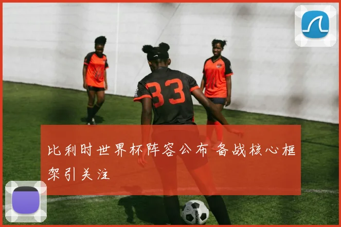 比利时世界杯阵容公布 备战核心框架引关注