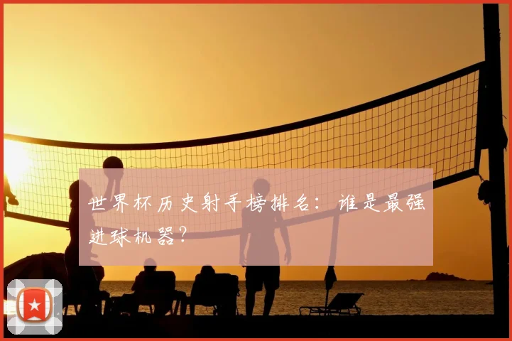 世界杯历史射手榜排名:谁是最强进球机器?