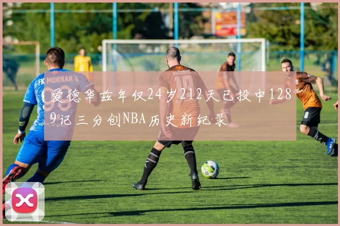爱德华兹年仅24岁212天已投中1289记三分创NBA历史新纪录