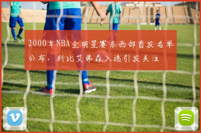 2000年NBA全明星赛东西部首发名单公布，科比艾弗森入选引发关注