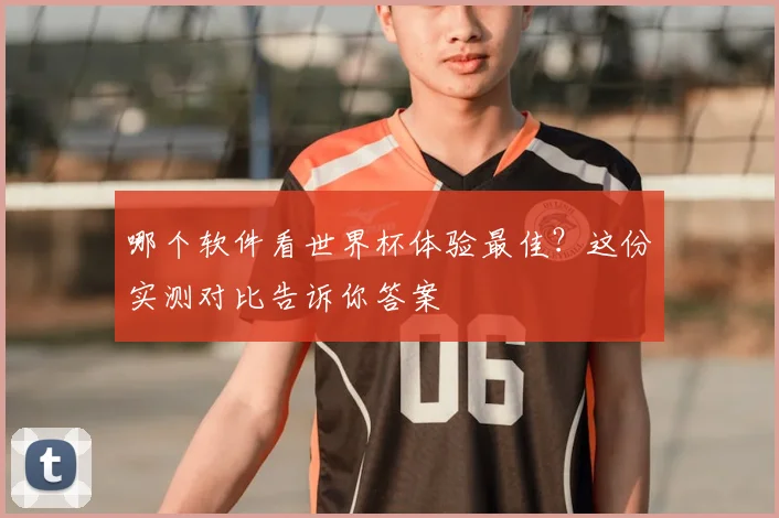 哪个软件看世界杯体验最佳?这份实测对比告诉你答案