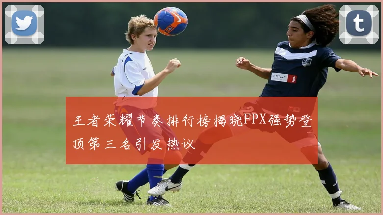 王者荣耀节奏排行榜揭晓FPX强势登顶第三名引发热议