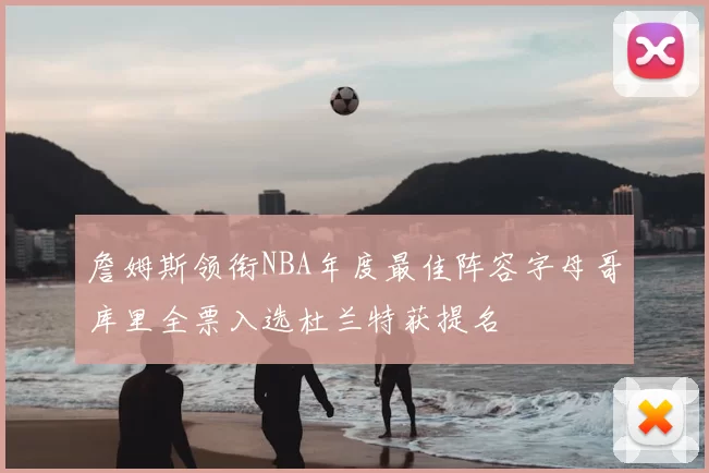 詹姆斯领衔NBA年度最佳阵容字母哥库里全票入选杜兰特获提名