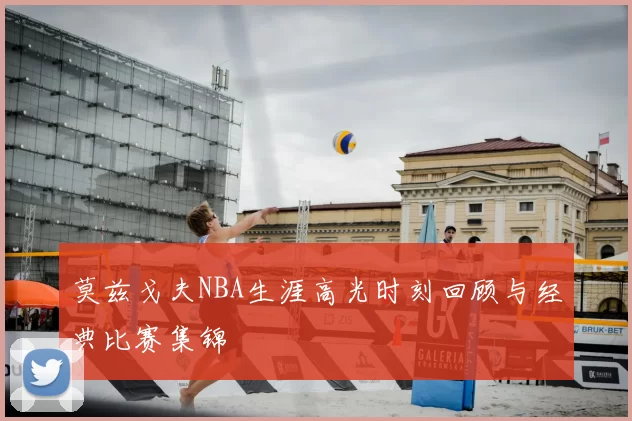莫兹戈夫NBA生涯高光时刻回顾与经典比赛集锦