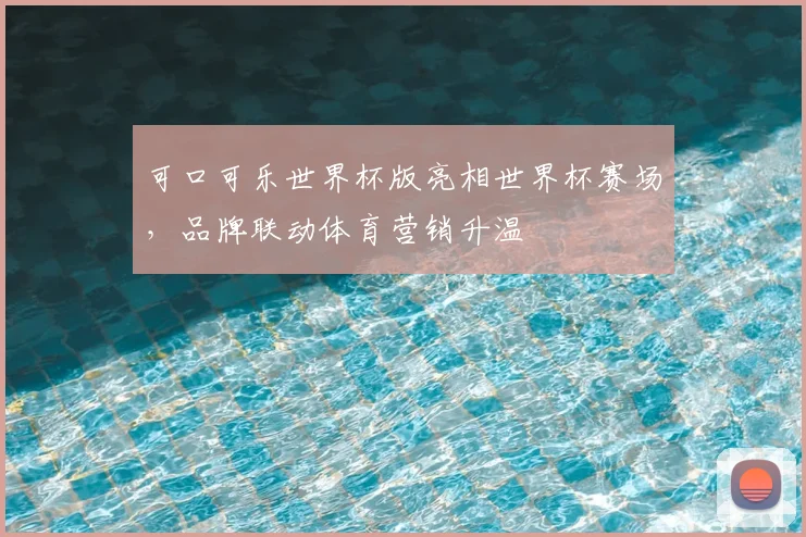 可口可乐世界杯版亮相世界杯赛场，品牌联动体育营销升温