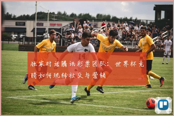 独家对话腾讯彩票团队:世界杯竞猜如何玩转社交与营销