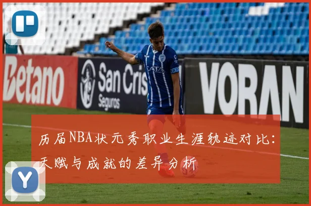 历届NBA状元秀职业生涯轨迹对比：天赋与成就的差异分析