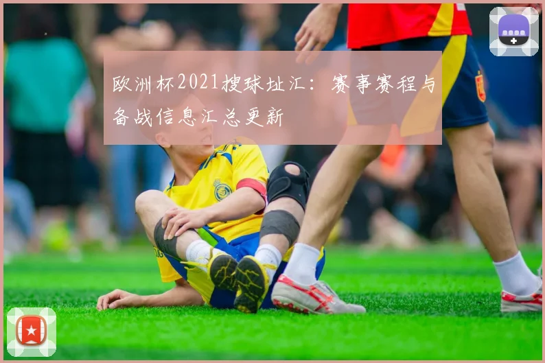 欧洲杯2021搜球址汇:赛事赛程与备战信息汇总更新