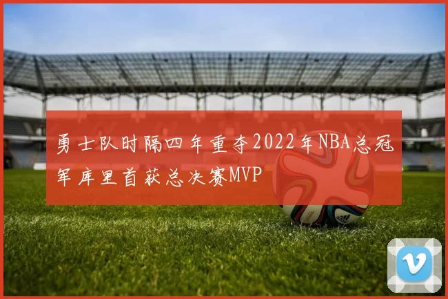 勇士队时隔四年重夺2022年NBA总冠军库里首获总决赛MVP