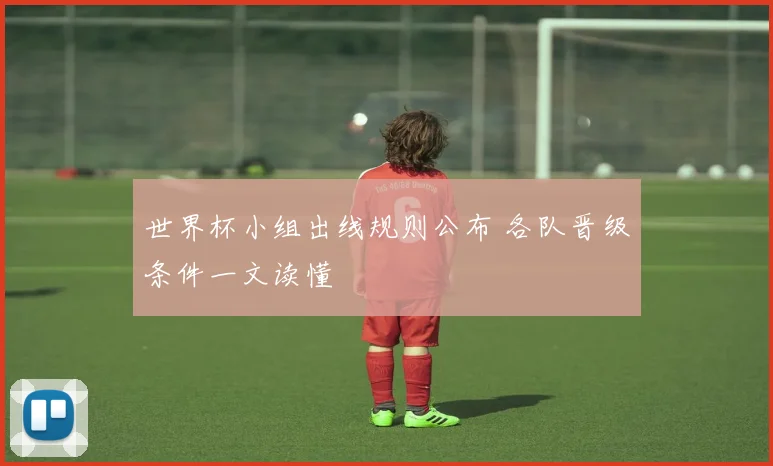 世界杯小组出线规则公布 各队晋级条件一文读懂