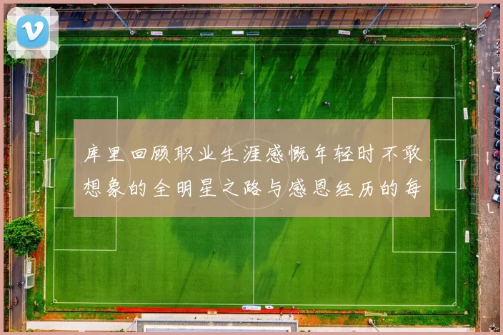 库里回顾职业生涯感慨年轻时不敢想象的全明星之路与感恩经历的每一步