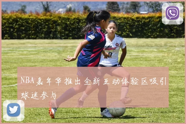 NBA嘉年华推出全新互动体验区吸引球迷参与