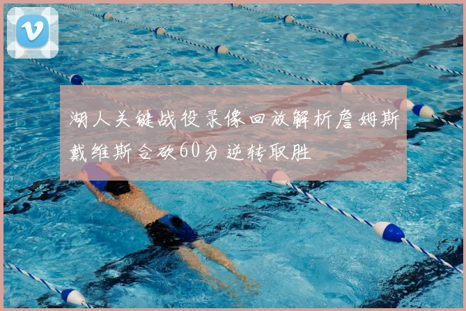 湖人关键战役录像回放解析詹姆斯戴维斯合砍60分逆转取胜