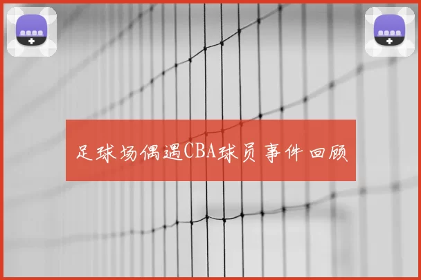 足球场偶遇CBA球员事件回顾