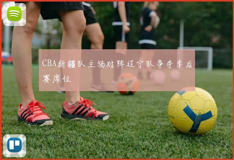 CBA新疆队主场对阵辽宁队争夺季后赛席位