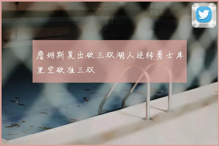 詹姆斯复出砍三双湖人逆转勇士库里空砍准三双