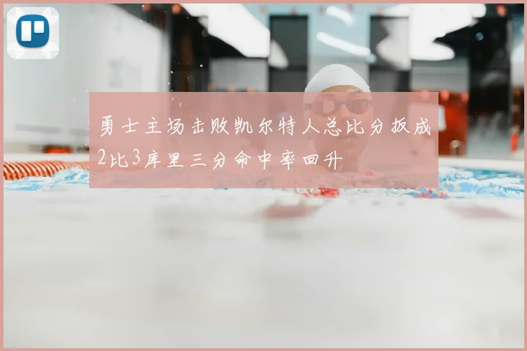 勇士主场击败凯尔特人总比分扳成2比3库里三分命中率回升