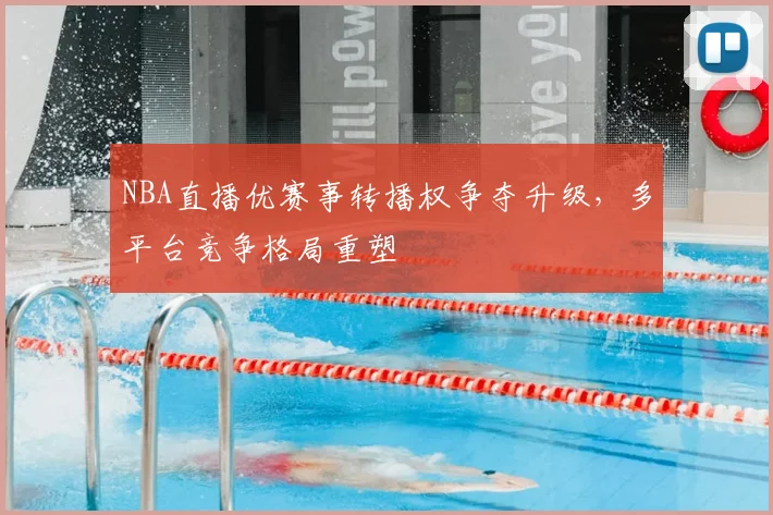 NBA直播优赛事转播权争夺升级，多平台竞争格局重塑