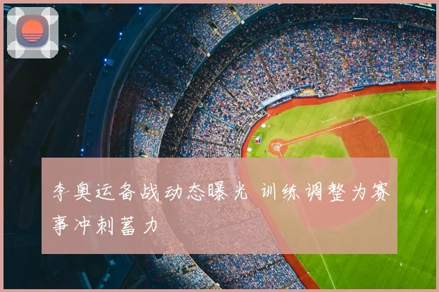 李奥运备战动态曝光 训练调整为赛事冲刺蓄力